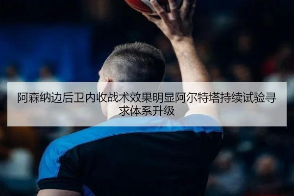 阿森纳边后卫内收战术效果明显阿尔特塔持续试验寻求体系升级