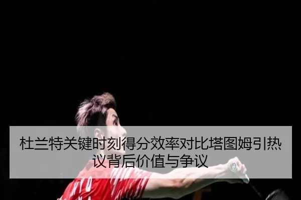 杜兰特关键时刻得分效率对比塔图姆引热议背后价值与争议