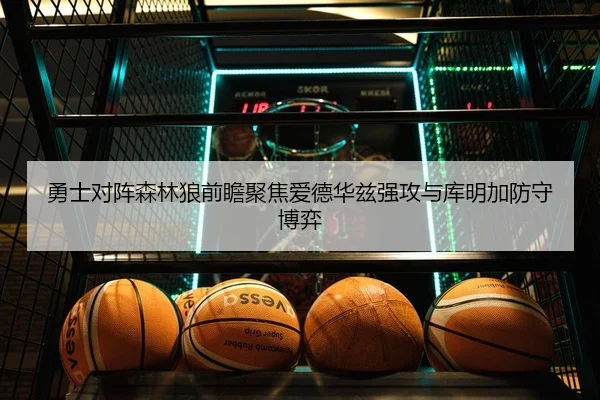 勇士对阵森林狼前瞻聚焦爱德华兹强攻与库明加防守博弈