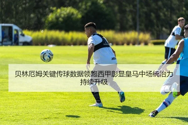 贝林厄姆关键传球数据领跑西甲彰显皇马中场统治力持续升级